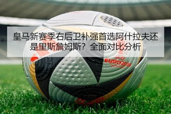 皇马新赛季右后卫补强首选阿什拉夫还是里斯詹姆斯？全面对比分析