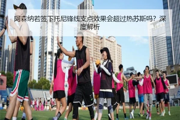 阿森纳若签下托尼锋线支点效果会超过热苏斯吗？深度解析