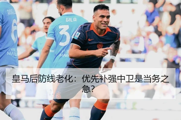 皇马后防线老化：优先补强中卫是当务之急？